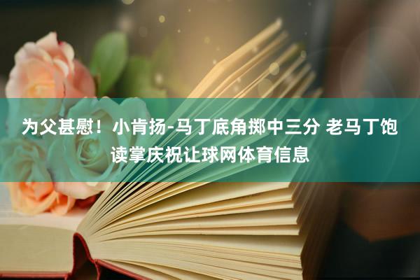为父甚慰！小肯扬-马丁底角掷中三分 老马丁饱读掌庆祝让球网体育信息