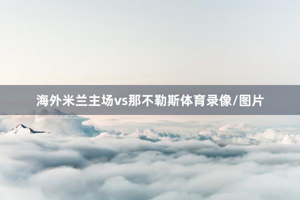 海外米兰主场vs那不勒斯体育录像/图片