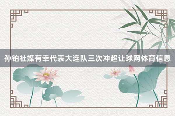 孙铂社媒有幸代表大连队三次冲超让球网体育信息