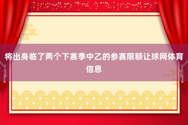将出身临了两个下赛季中乙的参赛限额让球网体育信息