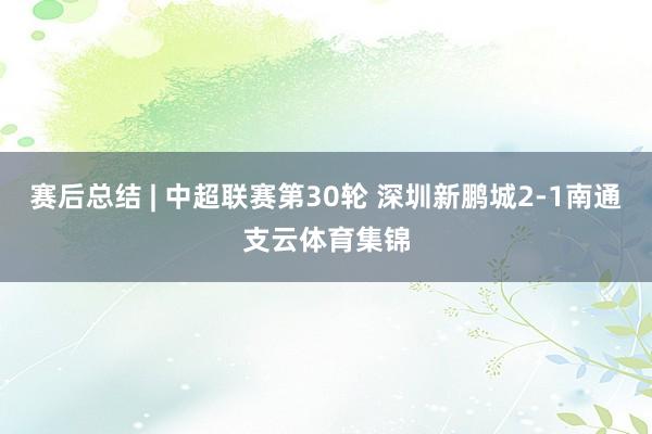赛后总结 | 中超联赛第30轮 深圳新鹏城2-1南通支云体育集锦