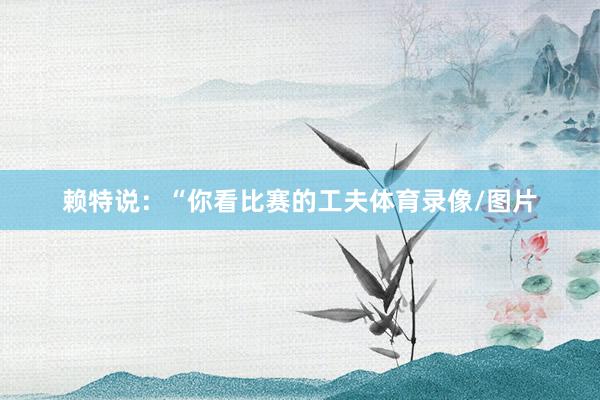 赖特说：“你看比赛的工夫体育录像/图片