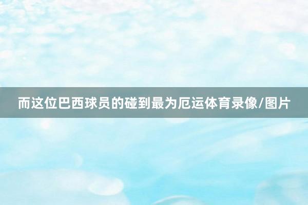 而这位巴西球员的碰到最为厄运体育录像/图片