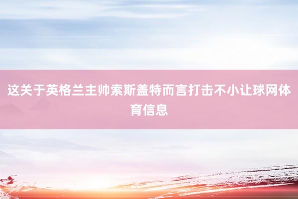 这关于英格兰主帅索斯盖特而言打击不小让球网体育信息