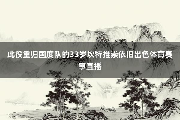 此役重归国度队的33岁坎特推崇依旧出色体育赛事直播