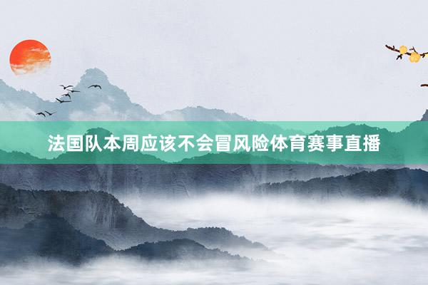 法国队本周应该不会冒风险体育赛事直播