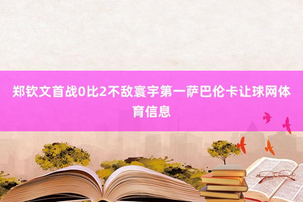 郑钦文首战0比2不敌寰宇第一萨巴伦卡让球网体育信息