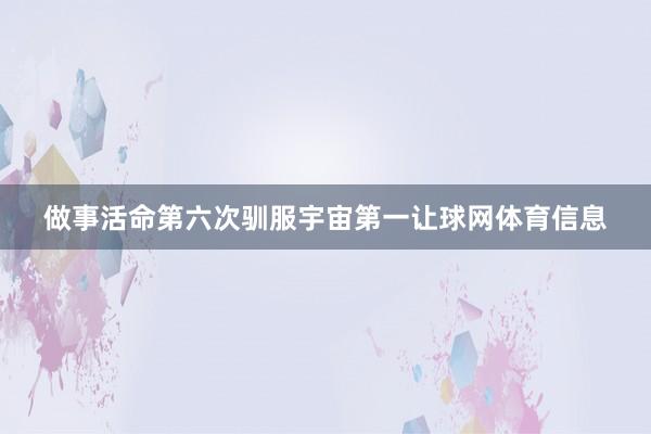 做事活命第六次驯服宇宙第一让球网体育信息