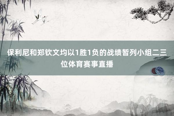 保利尼和郑钦文均以1胜1负的战绩暂列小组二三位体育赛事直播