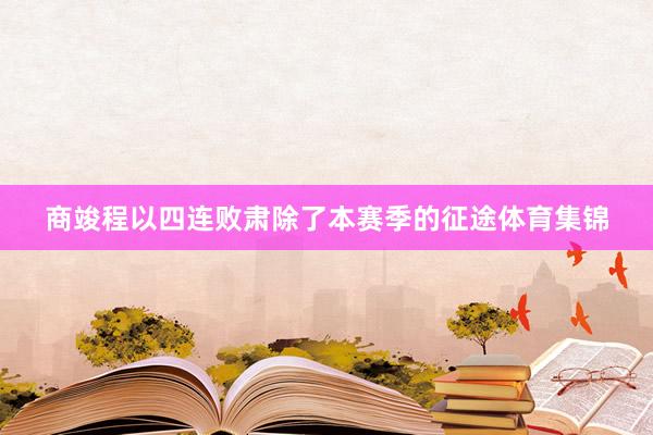 商竣程以四连败肃除了本赛季的征途体育集锦