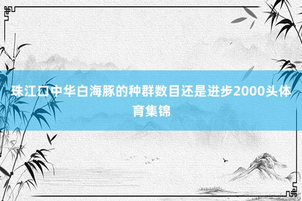 珠江口中华白海豚的种群数目还是进步2000头体育集锦