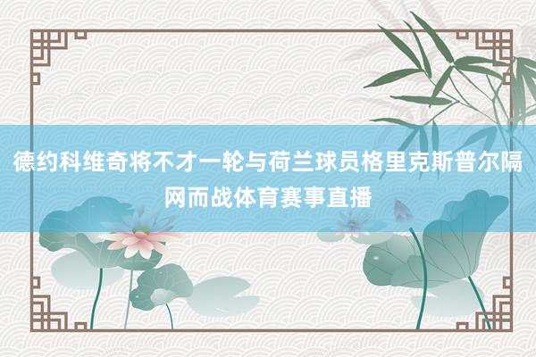 德约科维奇将不才一轮与荷兰球员格里克斯普尔隔网而战体育赛事直播