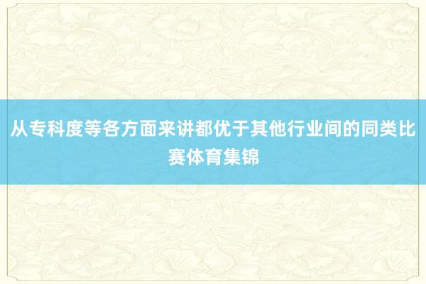 从专科度等各方面来讲都优于其他行业间的同类比赛体育集锦