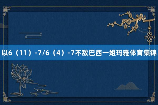 以6（11）-7/6（4）-7不敌巴西一姐玛雅体育集锦
