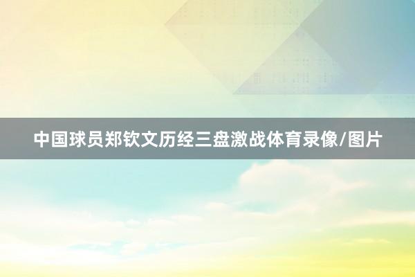 中国球员郑钦文历经三盘激战体育录像/图片