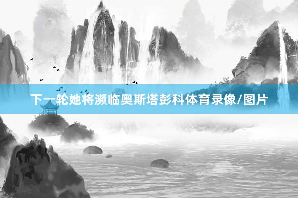 下一轮她将濒临奥斯塔彭科体育录像/图片