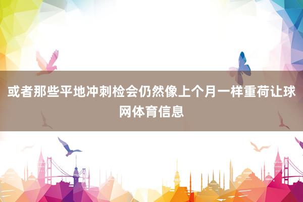 或者那些平地冲刺检会仍然像上个月一样重荷让球网体育信息