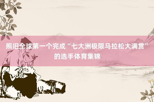 照旧全球第一个完成“七大洲极限马拉松大满贯”的选手体育集锦