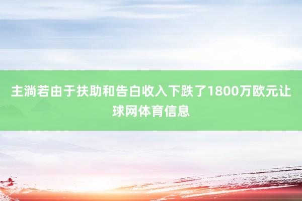 主淌若由于扶助和告白收入下跌了1800万欧元让球网体育信息