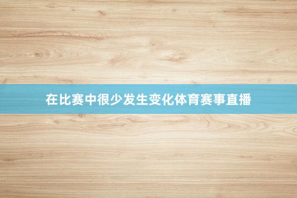 在比赛中很少发生变化体育赛事直播