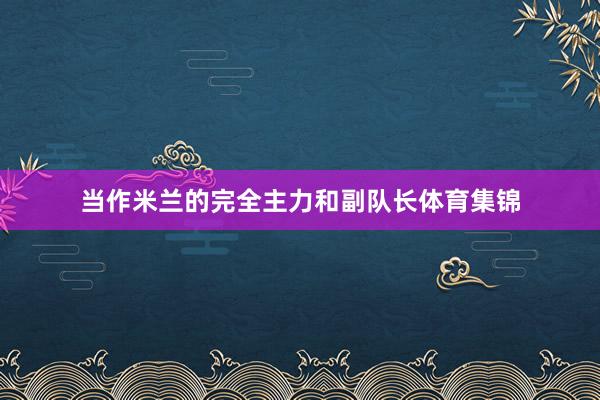 当作米兰的完全主力和副队长体育集锦