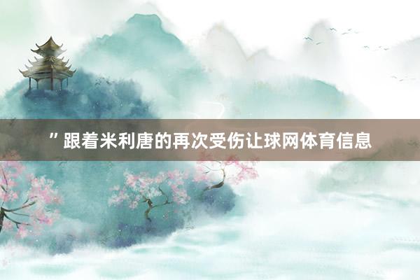 ”跟着米利唐的再次受伤让球网体育信息