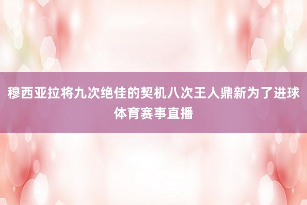 穆西亚拉将九次绝佳的契机八次王人鼎新为了进球体育赛事直播