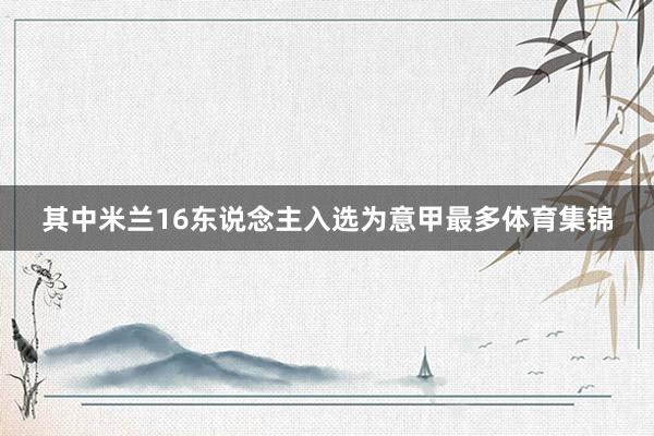 其中米兰16东说念主入选为意甲最多体育集锦