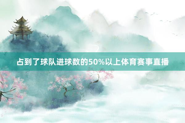 占到了球队进球数的50%以上体育赛事直播