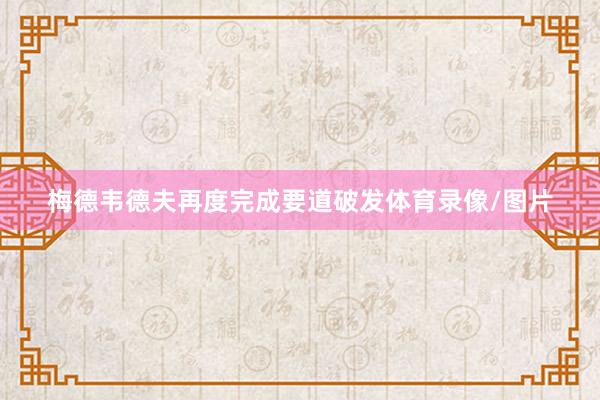梅德韦德夫再度完成要道破发体育录像/图片