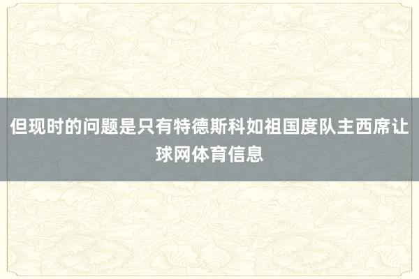 但现时的问题是只有特德斯科如祖国度队主西席让球网体育信息