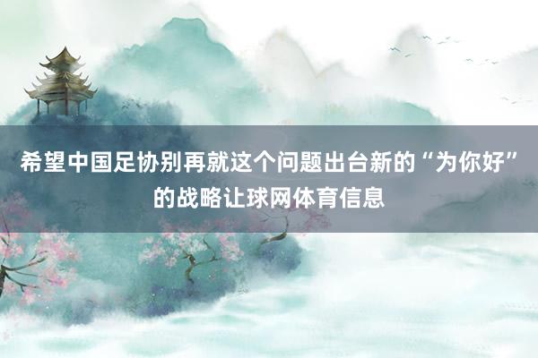 希望中国足协别再就这个问题出台新的“为你好”的战略让球网体育信息
