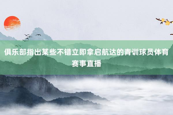 俱乐部指出某些不错立即拿启航达的青训球员体育赛事直播