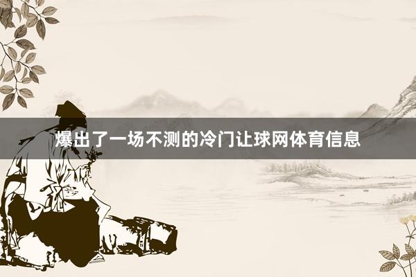 爆出了一场不测的冷门让球网体育信息