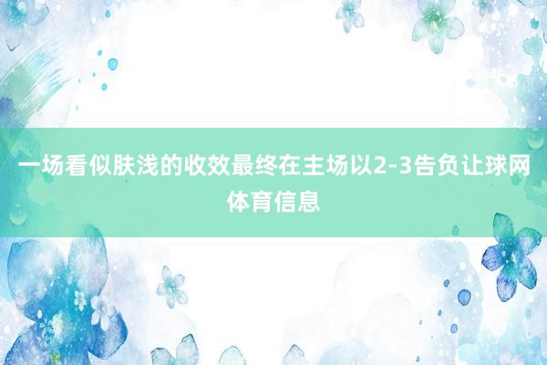 一场看似肤浅的收效最终在主场以2-3告负让球网体育信息