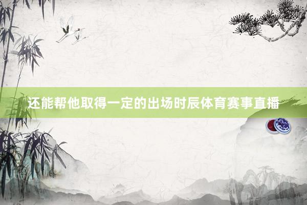 还能帮他取得一定的出场时辰体育赛事直播