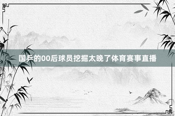 国乒的00后球员挖掘太晚了体育赛事直播