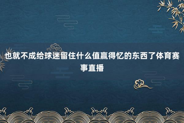 也就不成给球迷留住什么值赢得忆的东西了体育赛事直播