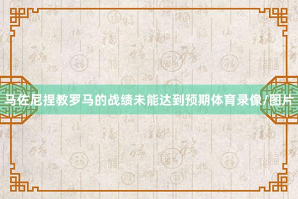 马佐尼捏教罗马的战绩未能达到预期体育录像/图片