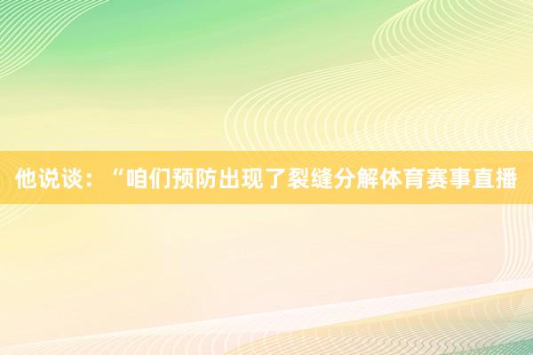 他说谈：“咱们预防出现了裂缝分解体育赛事直播