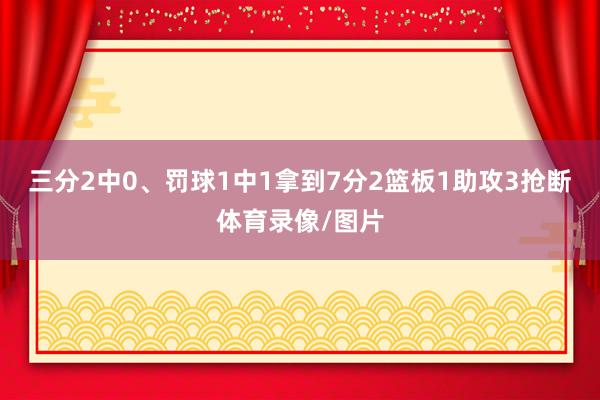 三分2中0、罚球1中1拿到7分2篮板1助攻3抢断体育录像/图片