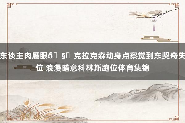 东谈主肉鹰眼🧐克拉克森动身点察觉到东契奇失位 浪漫暗意科林斯跑位体育集锦