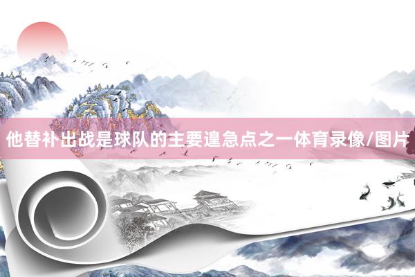 他替补出战是球队的主要遑急点之一体育录像/图片