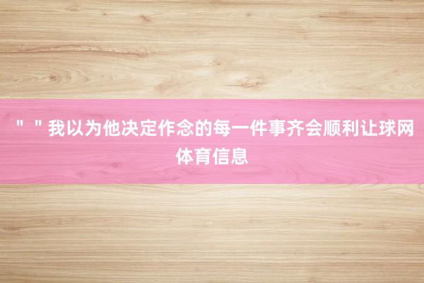 ＂＂我以为他决定作念的每一件事齐会顺利让球网体育信息