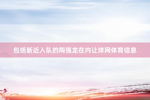 包括新近入队的陶强龙在内让球网体育信息