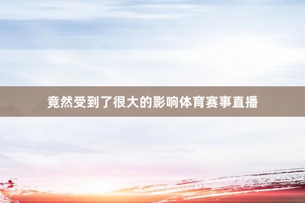 竟然受到了很大的影响体育赛事直播