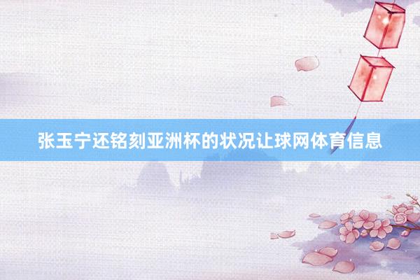 张玉宁还铭刻亚洲杯的状况让球网体育信息