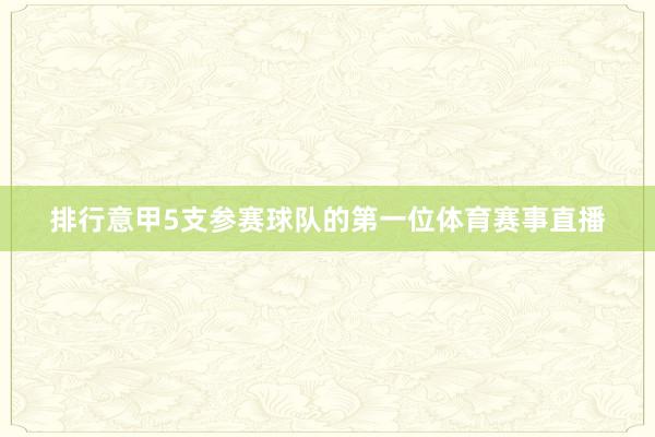 排行意甲5支参赛球队的第一位体育赛事直播