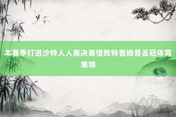 本赛季打进沙特人人赛决赛惜败特鲁姆普丢冠体育集锦