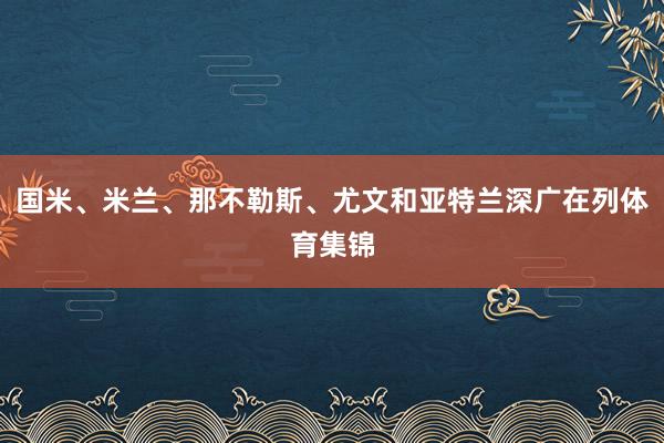 国米、米兰、那不勒斯、尤文和亚特兰深广在列体育集锦